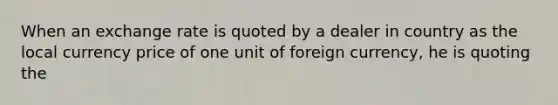 When an exchange rate is quoted by a dealer in country as the local currency price of one unit of foreign currency, he is quoting the