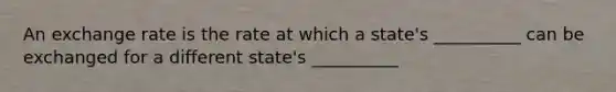 An exchange rate is the rate at which a state's __________ can be exchanged for a different state's __________