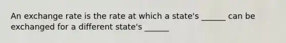 An exchange rate is the rate at which a state's ______ can be exchanged for a different state's ______