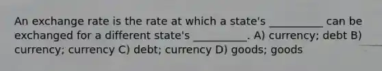 An exchange rate is the rate at which a state's __________ can be exchanged for a different state's __________. A) currency; debt B) currency; currency C) debt; currency D) goods; goods