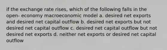 if the exchange rate rises, which of the following falls in the open- economy macroeconomic model a. desired net exports and desired net capital outflow b. desired net exports but not desired net capital outflow c. desired net capital outflow but not desired net exports d. neither net exports or desired net capital outflow