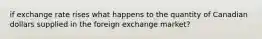 if exchange rate rises what happens to the quantity of Canadian dollars supplied in the foreign exchange market?