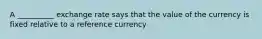 A __________ exchange rate says that the value of the currency is fixed relative to a reference currency