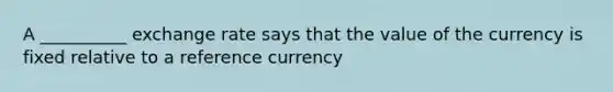 A __________ exchange rate says that the value of the currency is fixed relative to a reference currency