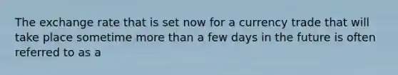 The exchange rate that is set now for a currency trade that will take place sometime <a href='https://www.questionai.com/knowledge/keWHlEPx42-more-than' class='anchor-knowledge'>more than</a> a few days in the future is often referred to as a