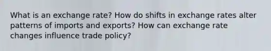 What is an exchange rate? How do shifts in exchange rates alter patterns of imports and exports? How can exchange rate changes influence trade policy?