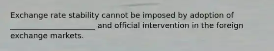 Exchange rate stability cannot be imposed by adoption of ______________________ and official intervention in the foreign exchange markets.
