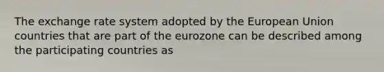 The exchange rate system adopted by the European Union countries that are part of the eurozone can be described among the participating countries as