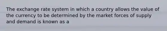 The exchange rate system in which a country allows the value of the currency to be determined by the market forces of supply and demand is known as a