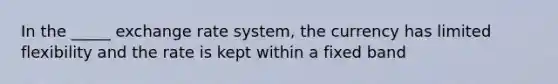 In the _____ exchange rate system, the currency has limited flexibility and the rate is kept within a fixed band