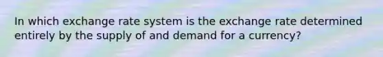 In which exchange rate system is the exchange rate determined entirely by the supply of and demand for a currency?