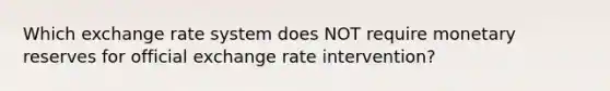 Which exchange rate system does NOT require monetary reserves for official exchange rate intervention?