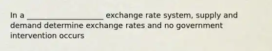 In a ____________________ exchange rate system, supply and demand determine exchange rates and no government intervention occurs