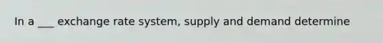 In a ___ exchange rate system, supply and demand determine