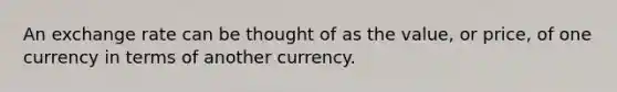 An exchange rate can be thought of as the value, or price, of one currency in terms of another currency.