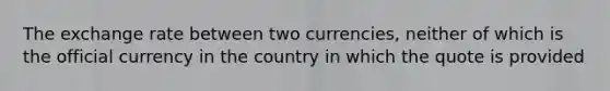 The exchange rate between two currencies, neither of which is the official currency in the country in which the quote is provided