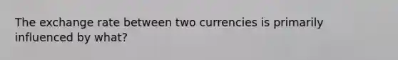 The exchange rate between two currencies is primarily influenced by what?