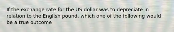 If the exchange rate for the US dollar was to depreciate in relation to the English pound, which one of the following would be a true outcome