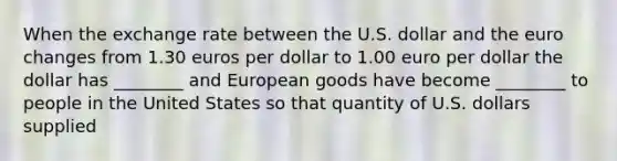 When the exchange rate between the U.S. dollar and the euro changes from 1.30 euros per dollar to 1.00 euro per dollar the dollar has ________ and European goods have become ________ to people in the United States so that quantity of U.S. dollars supplied