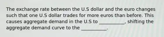 The exchange rate between the U.S dollar and the euro changes such that one U.S dollar trades for more euros than before. This causes aggregate demand in the U.S to ___________, shifting the aggregate demand curve to the ___________.