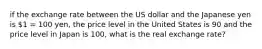 if the exchange rate between the US dollar and the Japanese yen is 1 = 100 yen, the price level in the United States is 90 and the price level in Japan is 100, what is the real exchange rate?