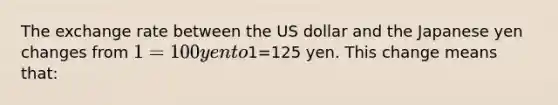 The exchange rate between the US dollar and the Japanese yen changes from 1=100 yen to1=125 yen. This change means that: