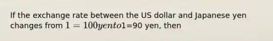 If the exchange rate between the US dollar and Japanese yen changes from 1=100 yen to1=90 yen, then