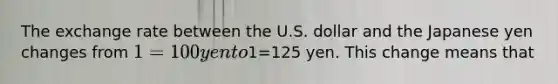 The exchange rate between the U.S. dollar and the Japanese yen changes from 1=100 yen to1=125 yen. This change means that