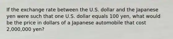 If the exchange rate between the U.S. dollar and the Japanese yen were such that one U.S. dollar equals 100 yen, what would be the price in dollars of a Japanese automobile that cost 2,000,000 yen?