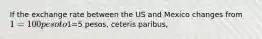 If the exchange rate between the US and Mexico changes from 1=100 peso to1=5 pesos, ceteris paribus,