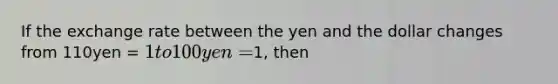 If the exchange rate between the yen and the dollar changes from 110yen = 1 to 100yen =1, then