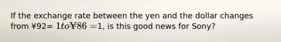 If the exchange rate between the yen and the dollar changes from ¥92​= 1 to ¥86=1, is this good news for​ Sony?