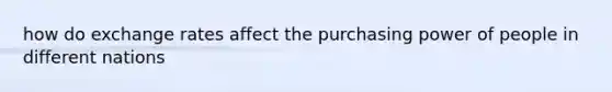 how do exchange rates affect the purchasing power of people in different nations