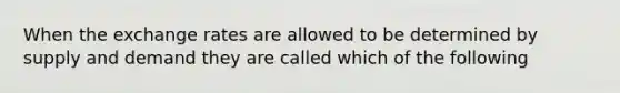 When the exchange rates are allowed to be determined by supply and demand they are called which of the following