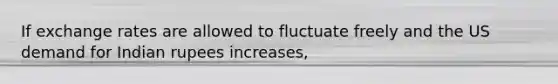 If exchange rates are allowed to fluctuate freely and the US demand for Indian rupees increases,