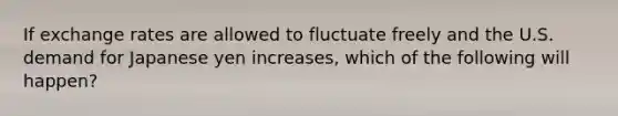 If exchange rates are allowed to fluctuate freely and the U.S. demand for Japanese yen increases, which of the following will happen?