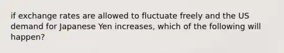 if exchange rates are allowed to fluctuate freely and the US demand for Japanese Yen increases, which of the following will happen?