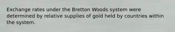 Exchange rates under the Bretton Woods system were determined by relative supplies of gold held by countries within the system.