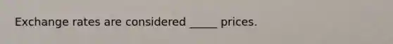 Exchange rates are considered _____ prices.