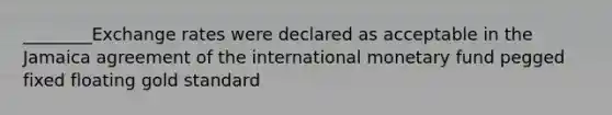 ________Exchange rates were declared as acceptable in the Jamaica agreement of the international monetary fund pegged fixed floating gold standard