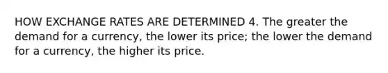 HOW EXCHANGE RATES ARE DETERMINED 4. The greater the demand for a currency, the lower its price; the lower the demand for a currency, the higher its price.