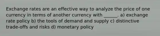 Exchange rates are an effective way to analyze the price of one currency in terms of another currency with ______. a) exchange rate policy b) the tools of demand and supply c) distinctive trade-offs and risks d) monetary policy