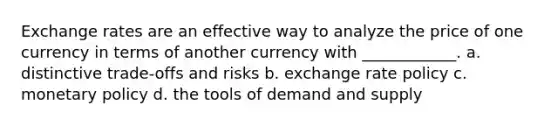 Exchange rates are an effective way to analyze the price of one currency in terms of another currency with ____________. a. distinctive trade-offs and risks b. exchange rate policy c. monetary policy d. the tools of demand and supply