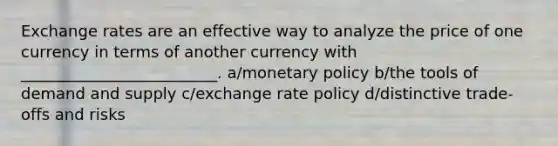 Exchange rates are an effective way to analyze the price of one currency in terms of another currency with _________________________. a/monetary policy b/the tools of demand and supply c/exchange rate policy d/distinctive trade-offs and risks