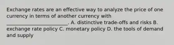 Exchange rates are an effective way to analyze the price of one currency in terms of another currency with _________________________. A. distinctive trade-offs and risks B. exchange rate policy C. monetary policy D. the tools of demand and supply