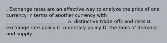 . Exchange rates are an effective way to analyze the price of one currency in terms of another currency with _________________________. A. distinctive trade-offs and risks B. exchange rate policy C. monetary policy D. the tools of demand and supply