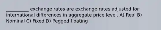 __________ exchange rates are exchange rates adjusted for international differences in aggregate price level. A) Real B) Nominal C) Fixed D) Pegged floating