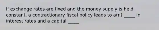 If exchange rates are fixed and the money supply is held constant, a contractionary fiscal policy leads to a(n) _____ in interest rates and a capital _____