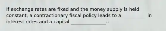 If exchange rates are fixed and the money supply is held constant, a contractionary fiscal policy leads to a __________ in interest rates and a capital _______________--