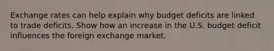 Exchange rates can help explain why budget deficits are linked to trade deficits. Show how an increase in the U.S. budget deficit influences the foreign exchange market.